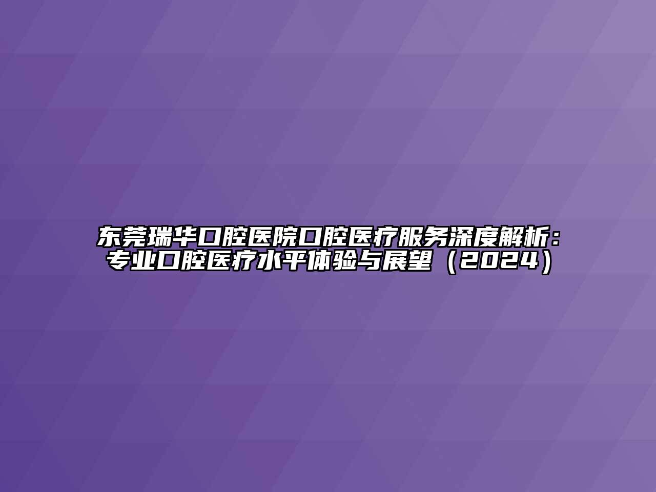 东莞瑞华口腔医院口腔医疗服务深度解析：专业口腔医疗水平体验与展望（2024）