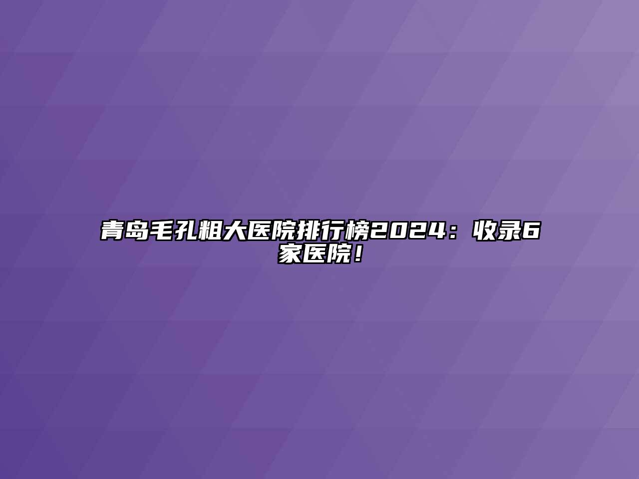 青岛毛孔粗大医院排行榜2024：收录6家医院！