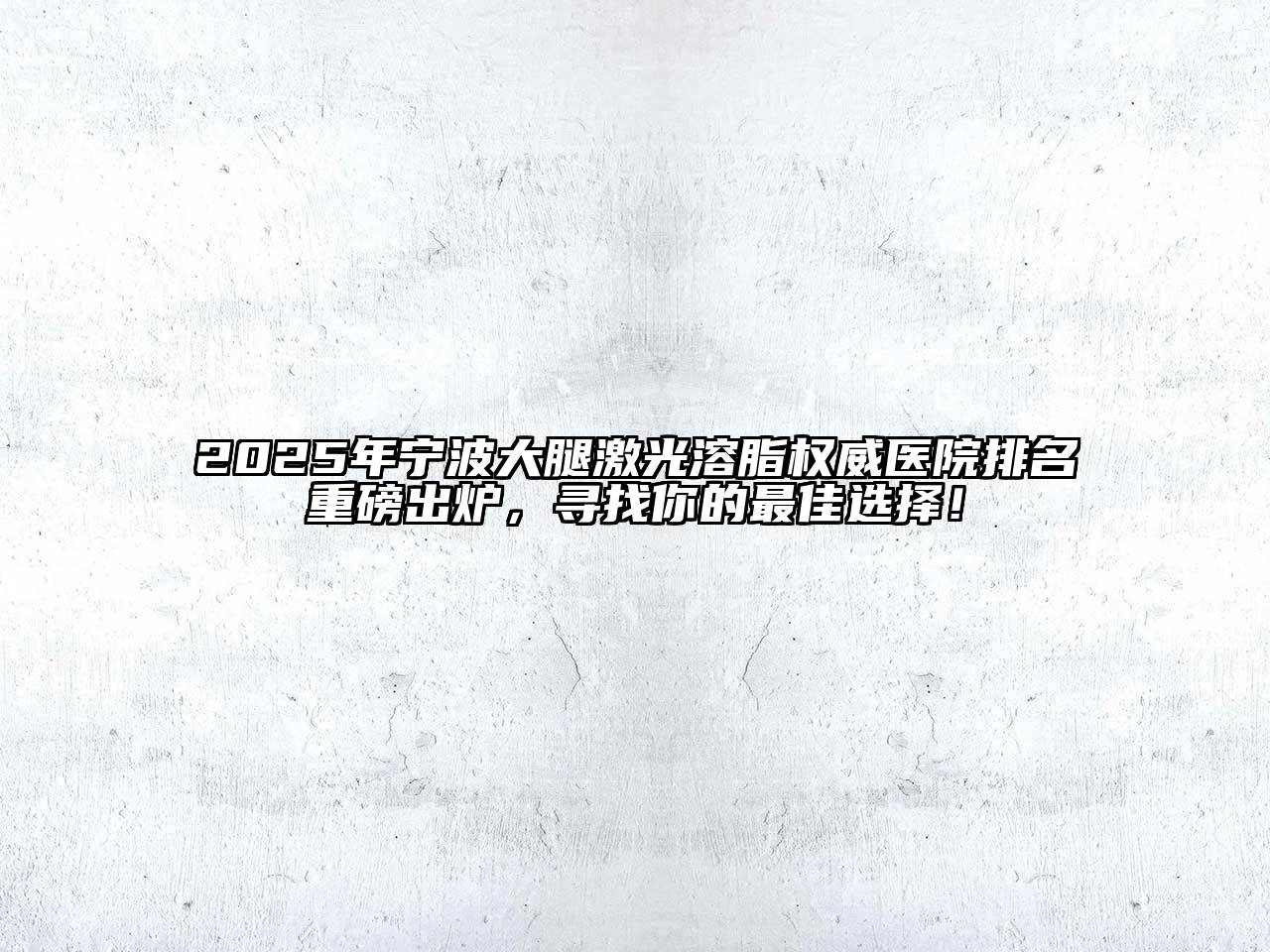 2025年宁波大腿激光溶脂权威医院排名重磅出炉，寻找你的最佳选择！