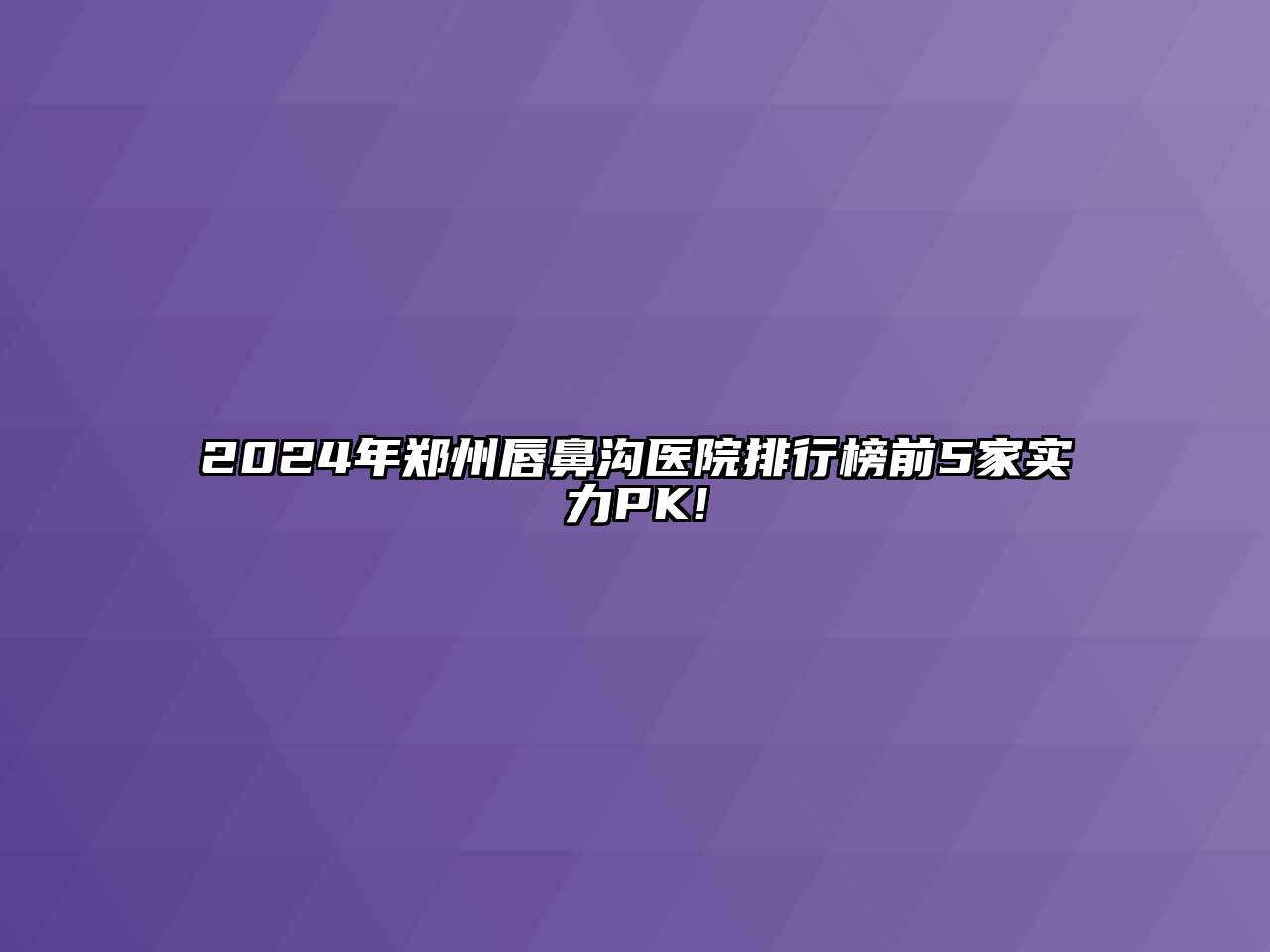 2024年郑州唇鼻沟医院排行榜前5家实力PK!