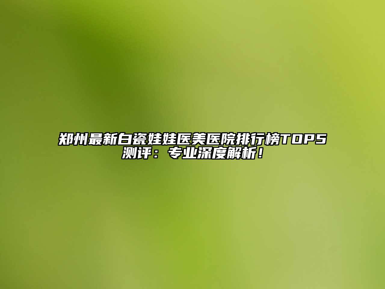 郑州最新白瓷娃娃医美医院排行榜TOP5测评：专业深度解析！