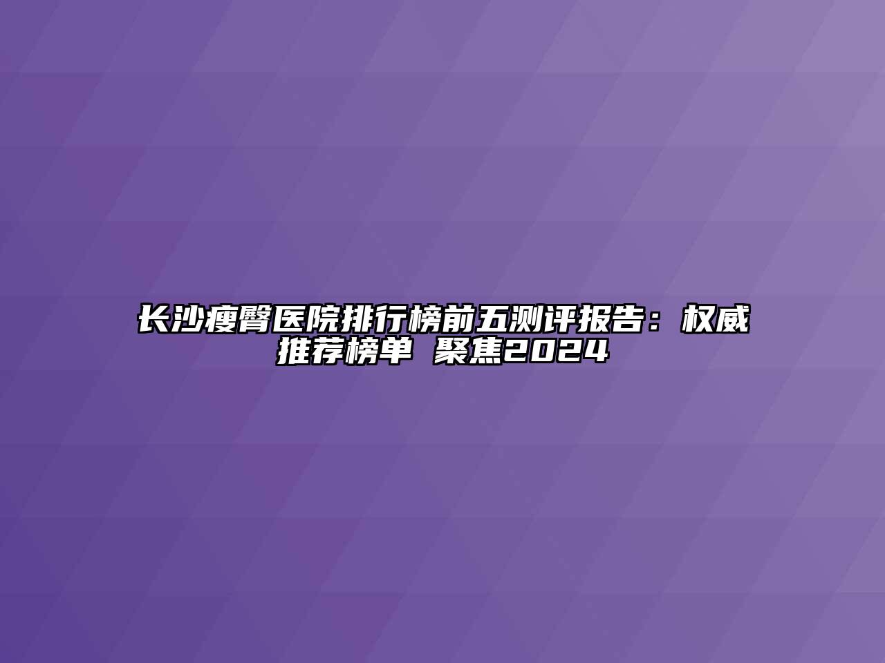 长沙瘦臀医院排行榜前五测评报告：权威推荐榜单 聚焦2024