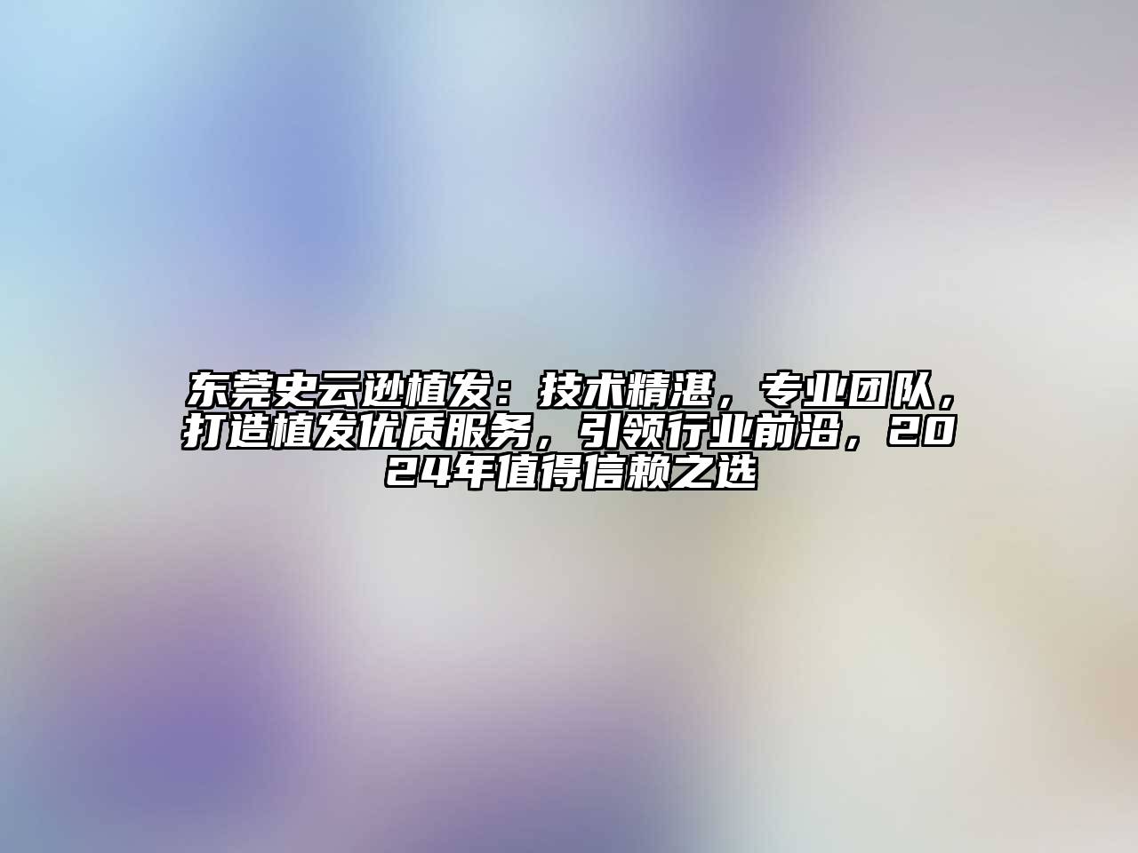 东莞史云逊植发：技术精湛，专业团队，打造植发优质服务，引领行业前沿，2024年值得信赖之选