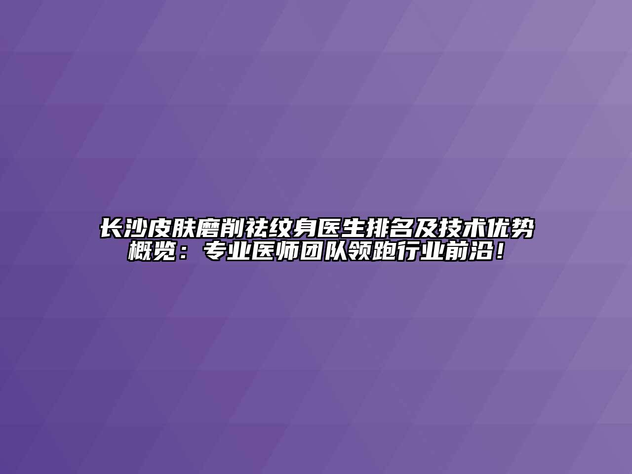 长沙皮肤磨削祛纹身医生排名及技术优势概览：专业医师团队领跑行业前沿！