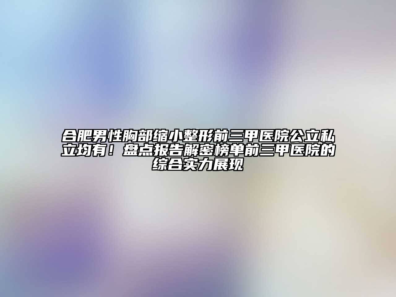 合肥男性胸部缩小整形前三甲医院公立私立均有！盘点报告解密榜单前三甲医院的综合实力展现