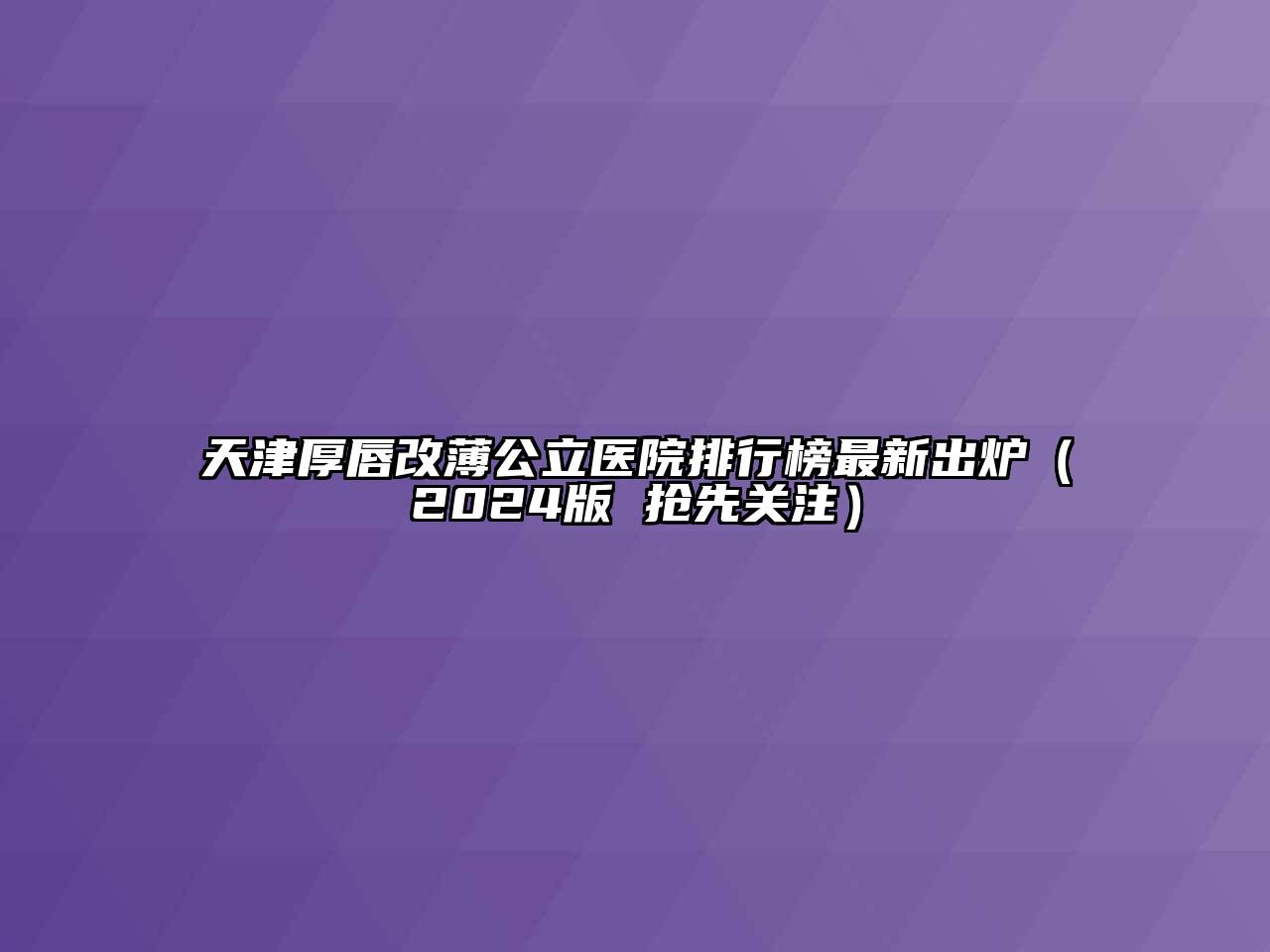 天津厚唇改薄公立医院排行榜最新出炉（2024版 抢先关注）