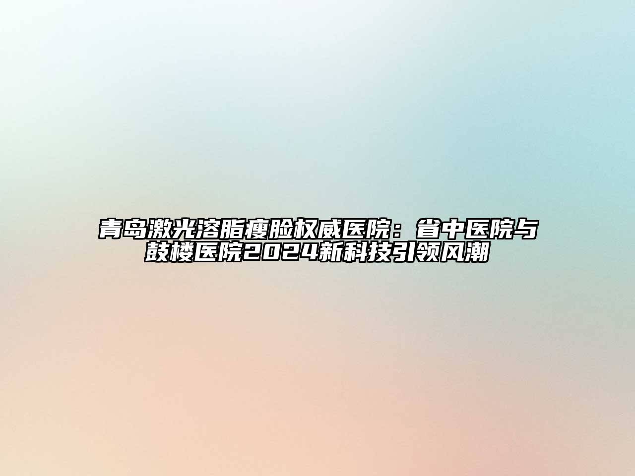 青岛激光溶脂瘦脸权威医院：省中医院与鼓楼医院2024新科技引领风潮