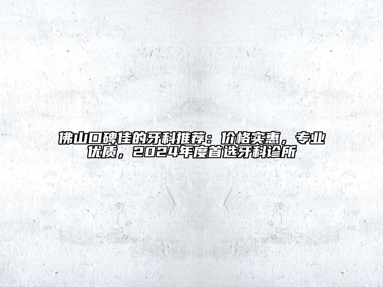 佛山口碑佳的牙科推荐：价格实惠，专业优质，2024年度首选牙科诊所