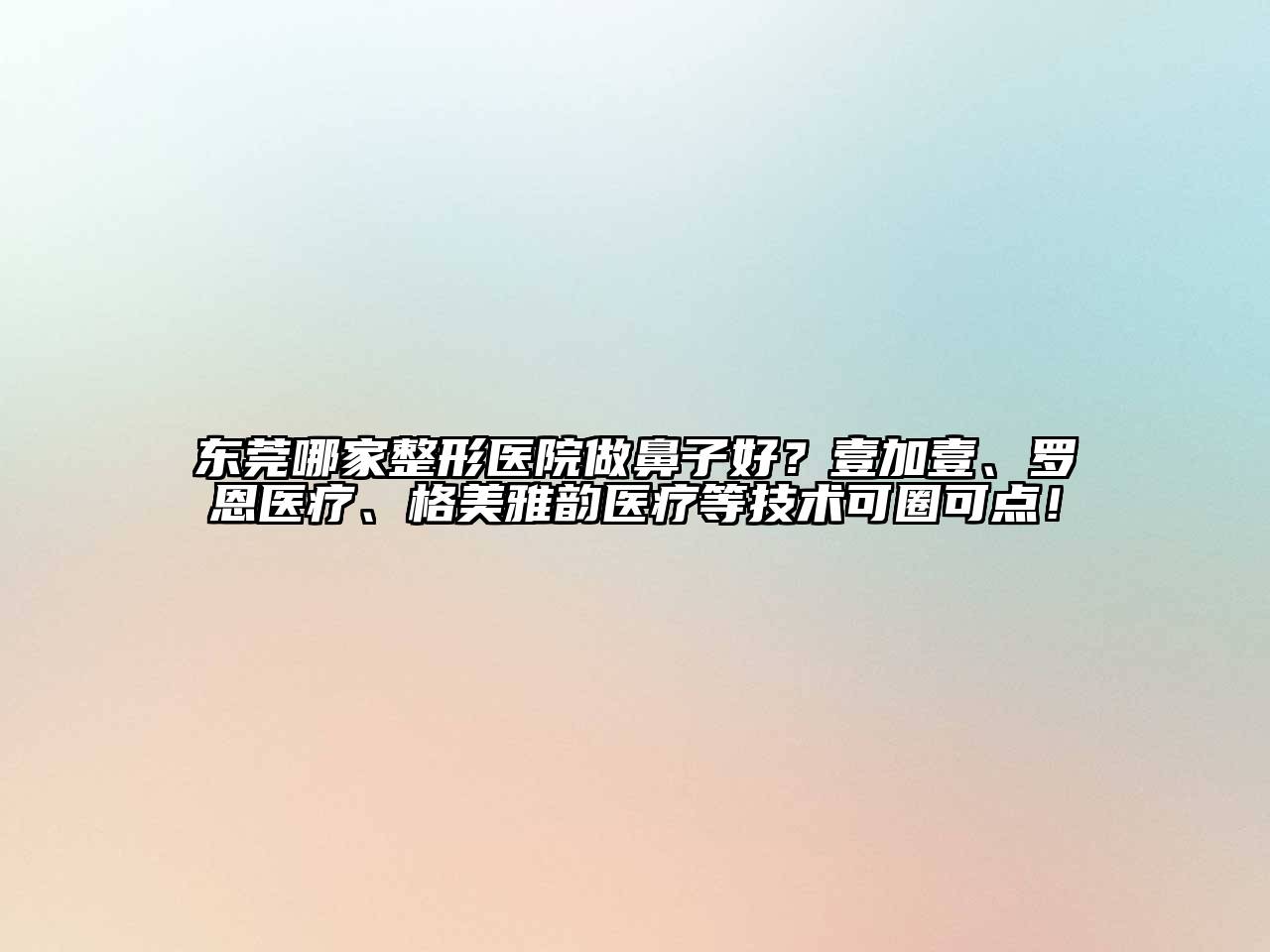 东莞哪家整形医院做鼻子好？壹加壹、罗恩医疗、格美雅韵医疗等技术可圈可点！