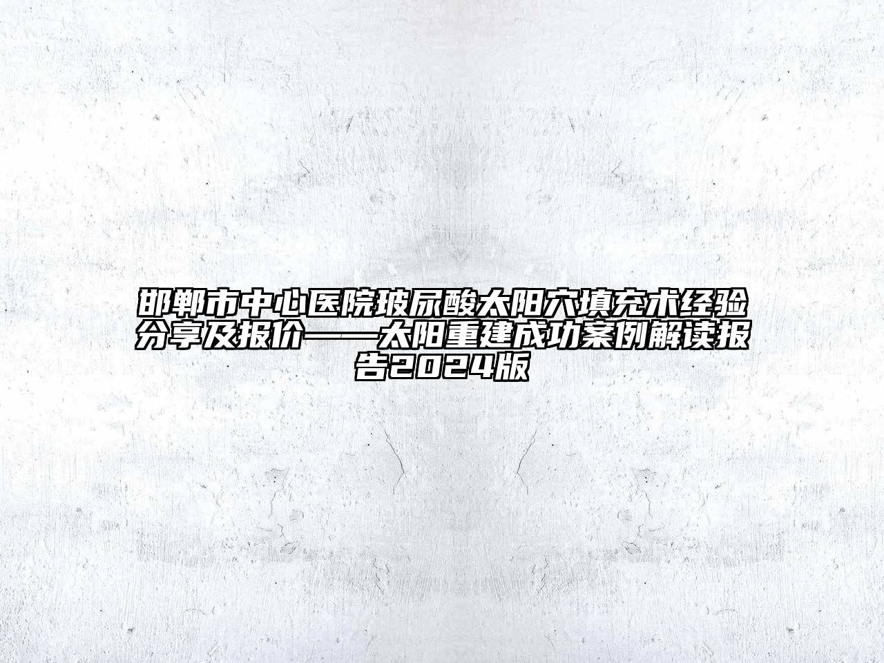 邯郸市中心医院玻尿酸太阳穴填充术经验分享及报价——太阳重建成功案例解读报告2024版