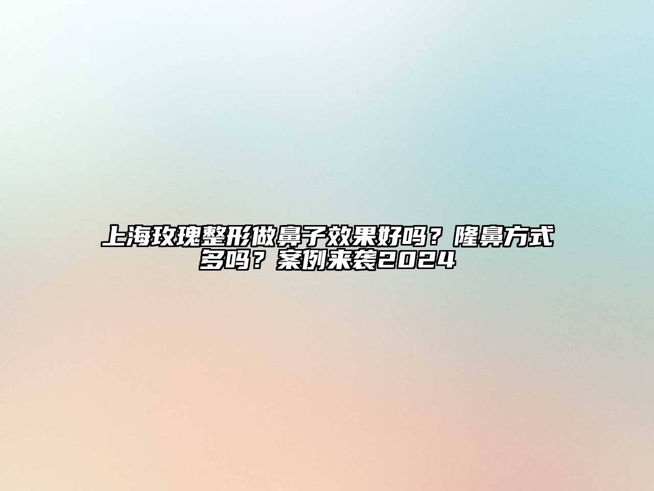 上海玫瑰整形做鼻子效果好吗？隆鼻方式多吗？案例来袭2024