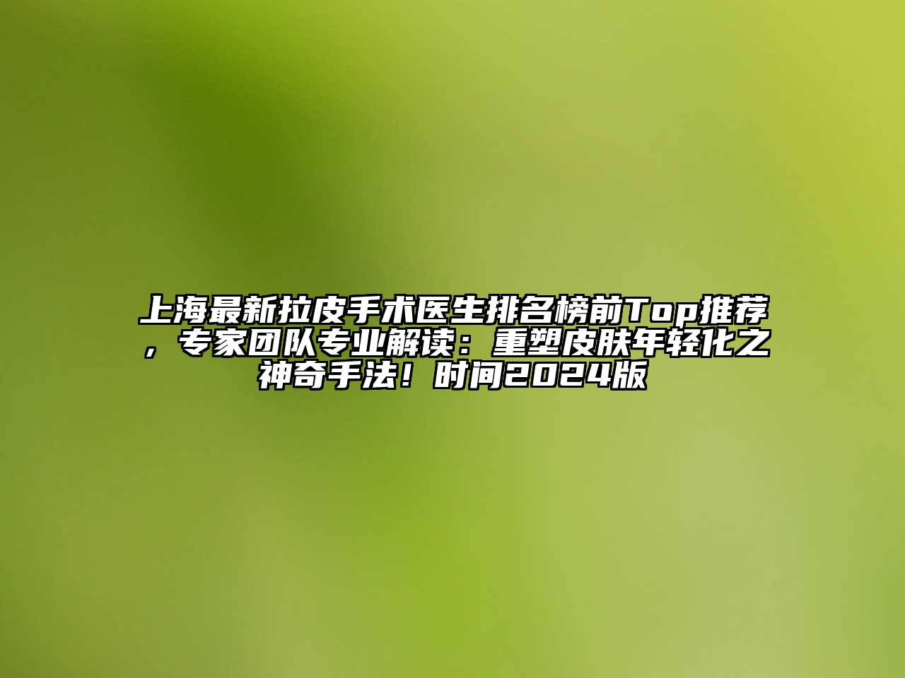 上海最新拉皮手术医生排名榜前Top推荐，专家团队专业解读：重塑皮肤年轻化之神奇手法！时间2024版