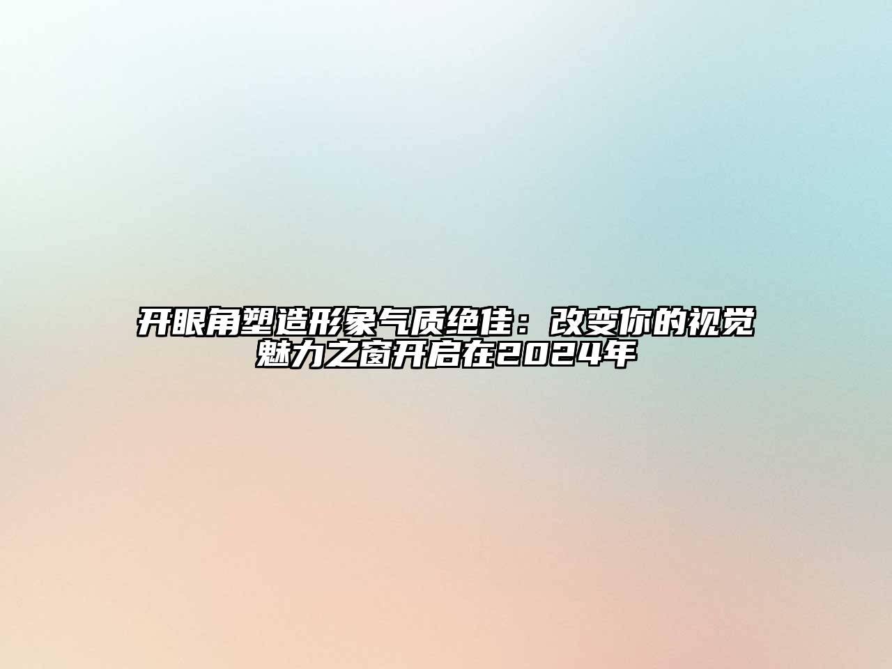 开眼角塑造形象气质绝佳：改变你的视觉魅力之窗开启在2024年