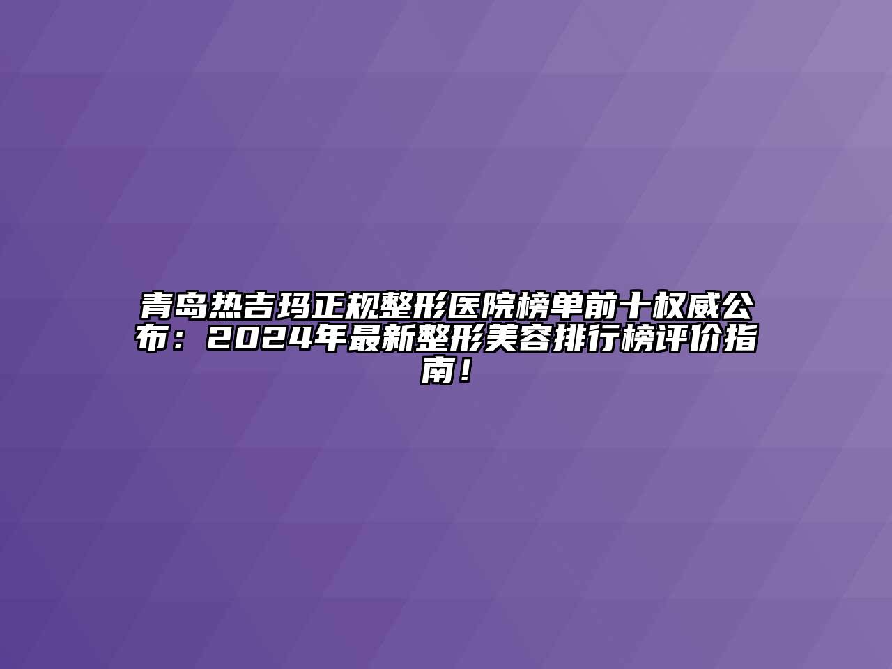 青岛热吉玛正规整形医院榜单前十权威公布：2024年最新整形江南app官方下载苹果版
排行榜评价指南！