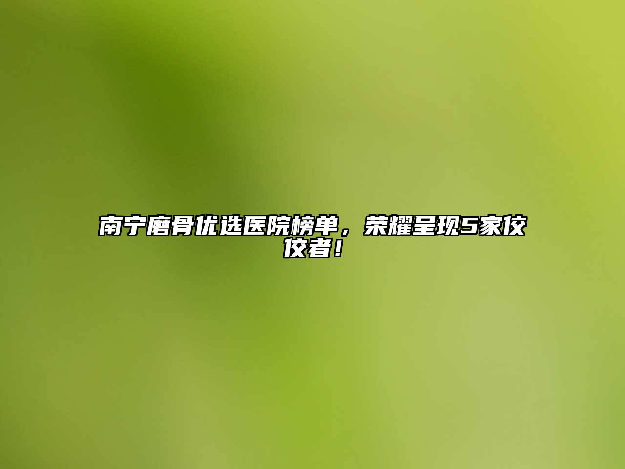 南宁磨骨优选医院榜单，荣耀呈现5家佼佼者！