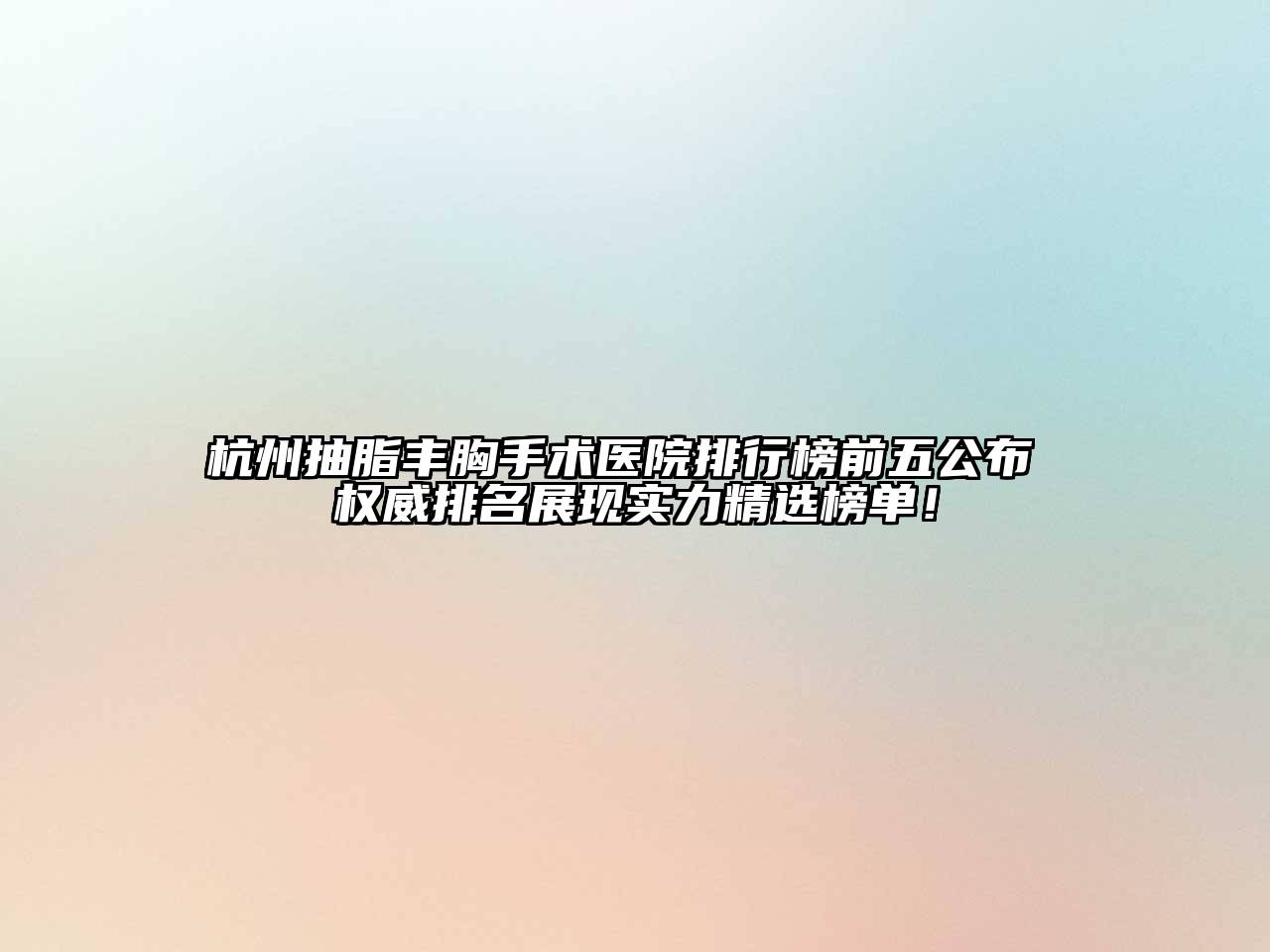 杭州抽脂丰胸手术医院排行榜前五公布 权威排名展现实力精选榜单！