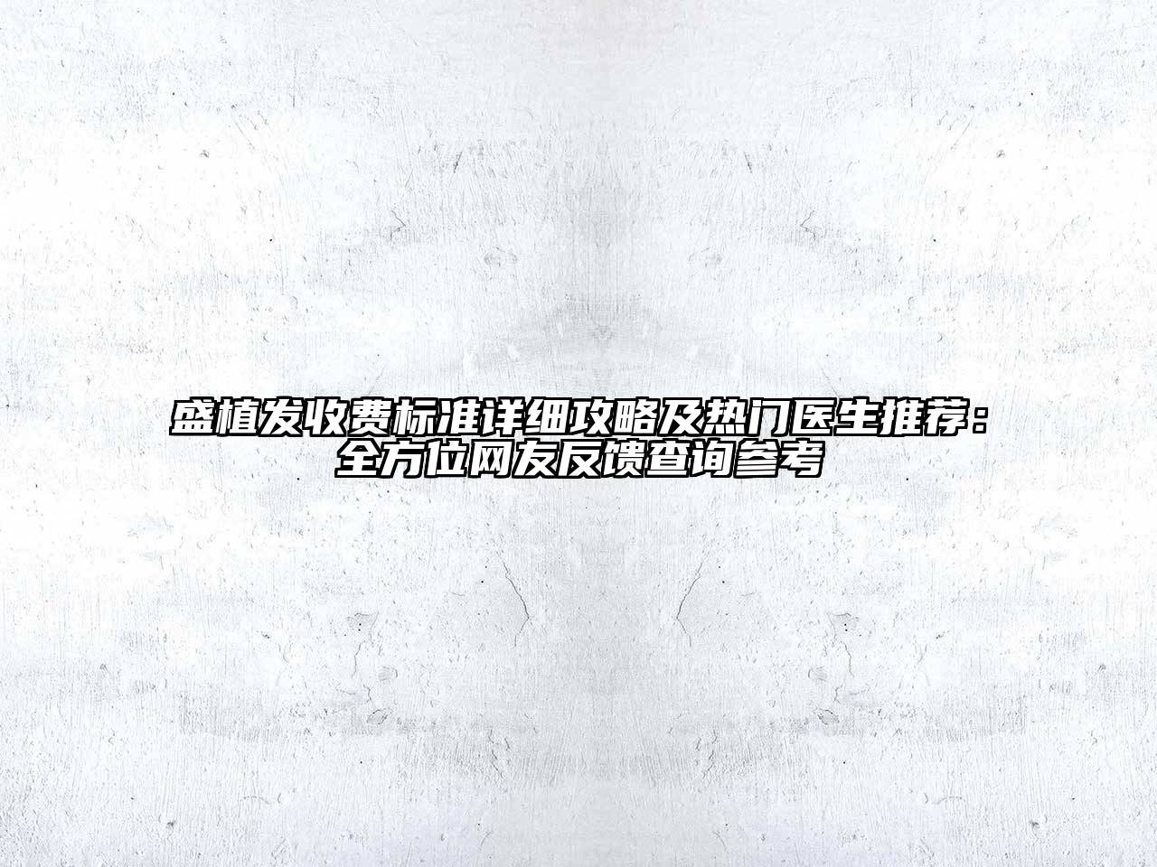 盛植发收费标准详细攻略及热门医生推荐：全方位网友反馈查询参考