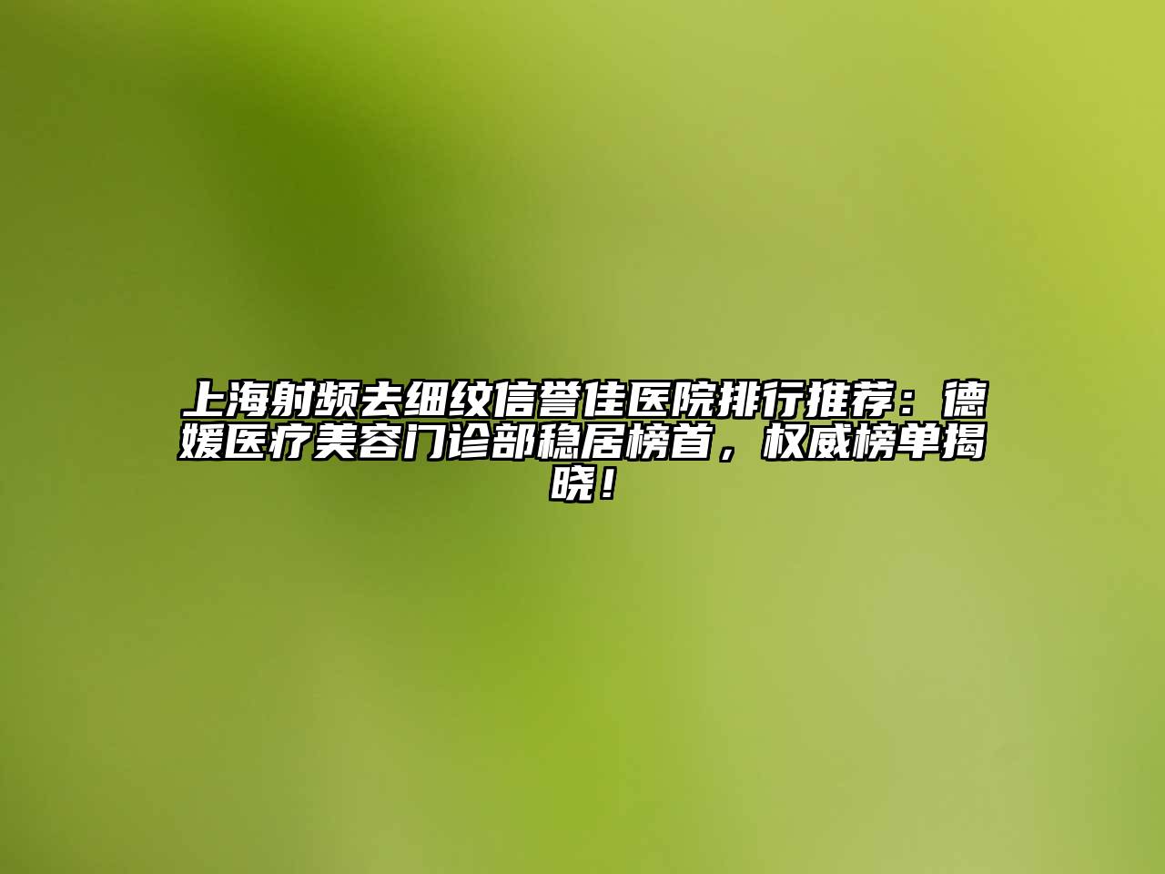 上海射频去细纹信誉佳医院排行推荐：德媛医疗江南app官方下载苹果版
门诊部稳居榜首，权威榜单揭晓！