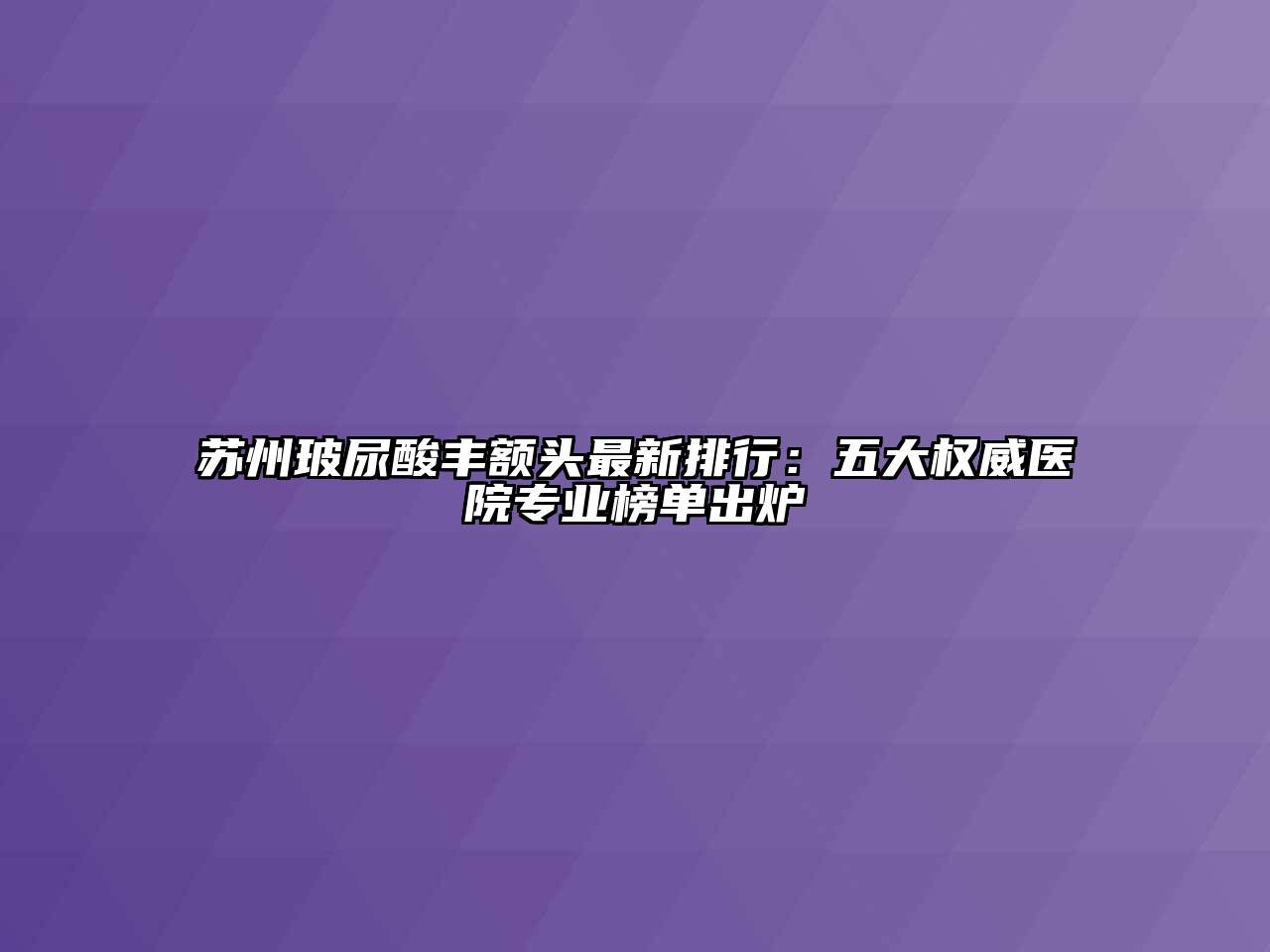 苏州玻尿酸丰额头最新排行：五大权威医院专业榜单出炉