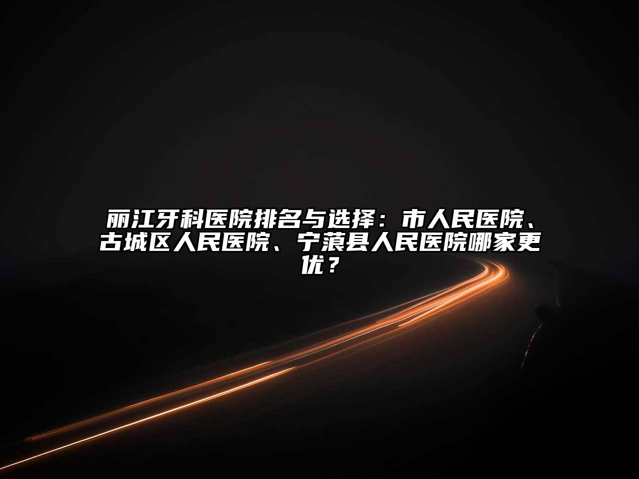 丽江牙科医院排名与选择：市人民医院、古城区人民医院、宁蒗县人民医院哪家更优？