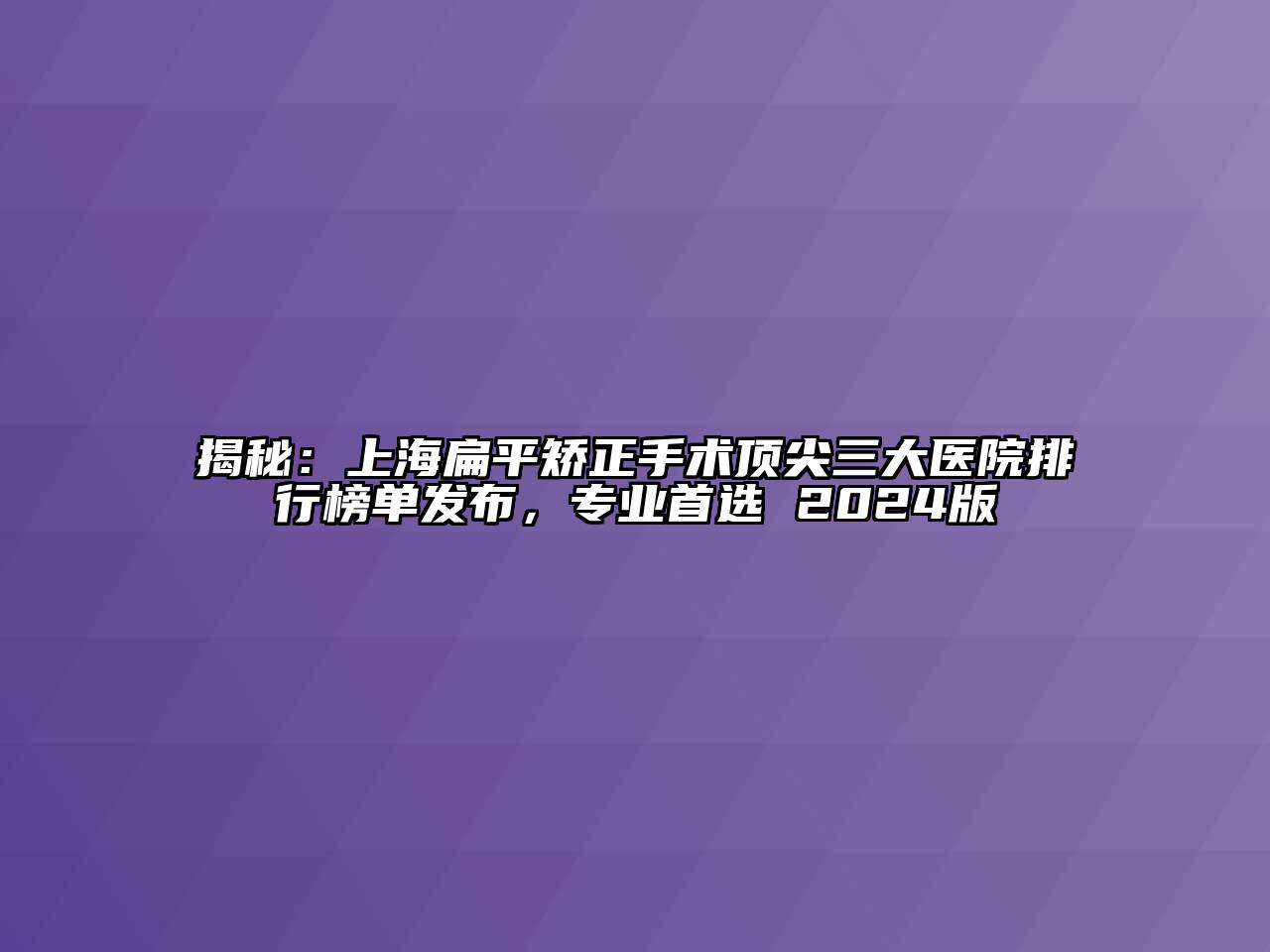 揭秘：上海扁平矫正手术顶尖三大医院排行榜单发布，专业首选 2024版