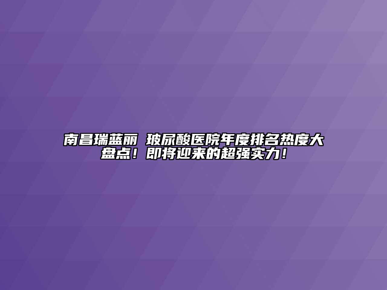 南昌瑞蓝丽瑅玻尿酸医院年度排名热度大盘点！即将迎来的超强实力！