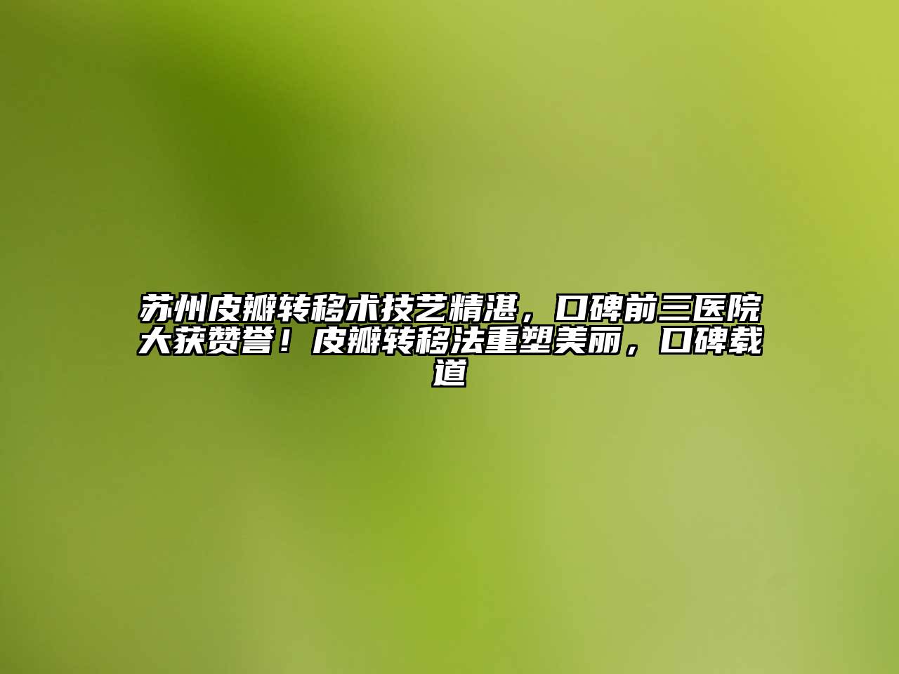 苏州皮瓣转移术技艺精湛，口碑前三医院大获赞誉！皮瓣转移法重塑美丽，口碑载道