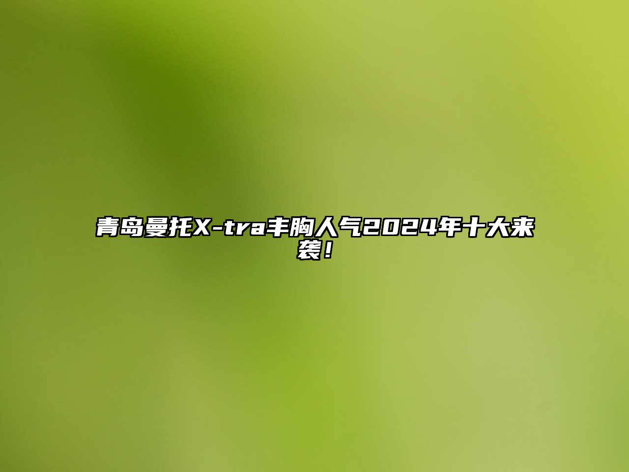 青岛曼托X-tra丰胸人气2024年十大来袭！