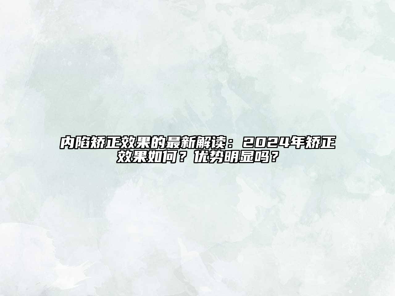 内陷矫正效果的最新解读：2024年矫正效果如何？优势明显吗？