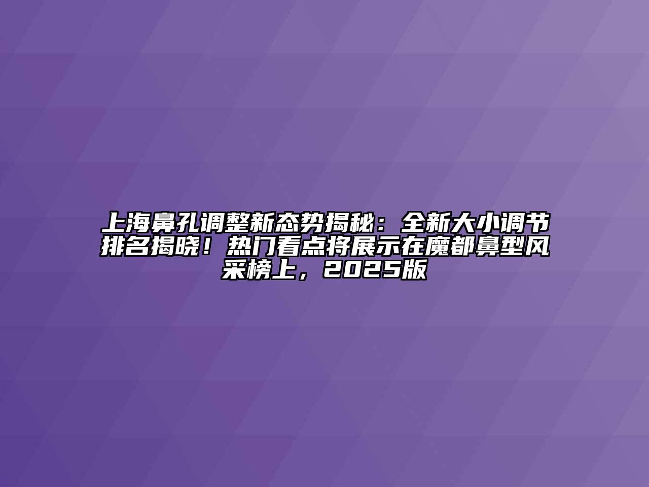 上海鼻孔调整新态势揭秘：全新大小调节排名揭晓！热门看点将展示在魔都鼻型风采榜上，2025版