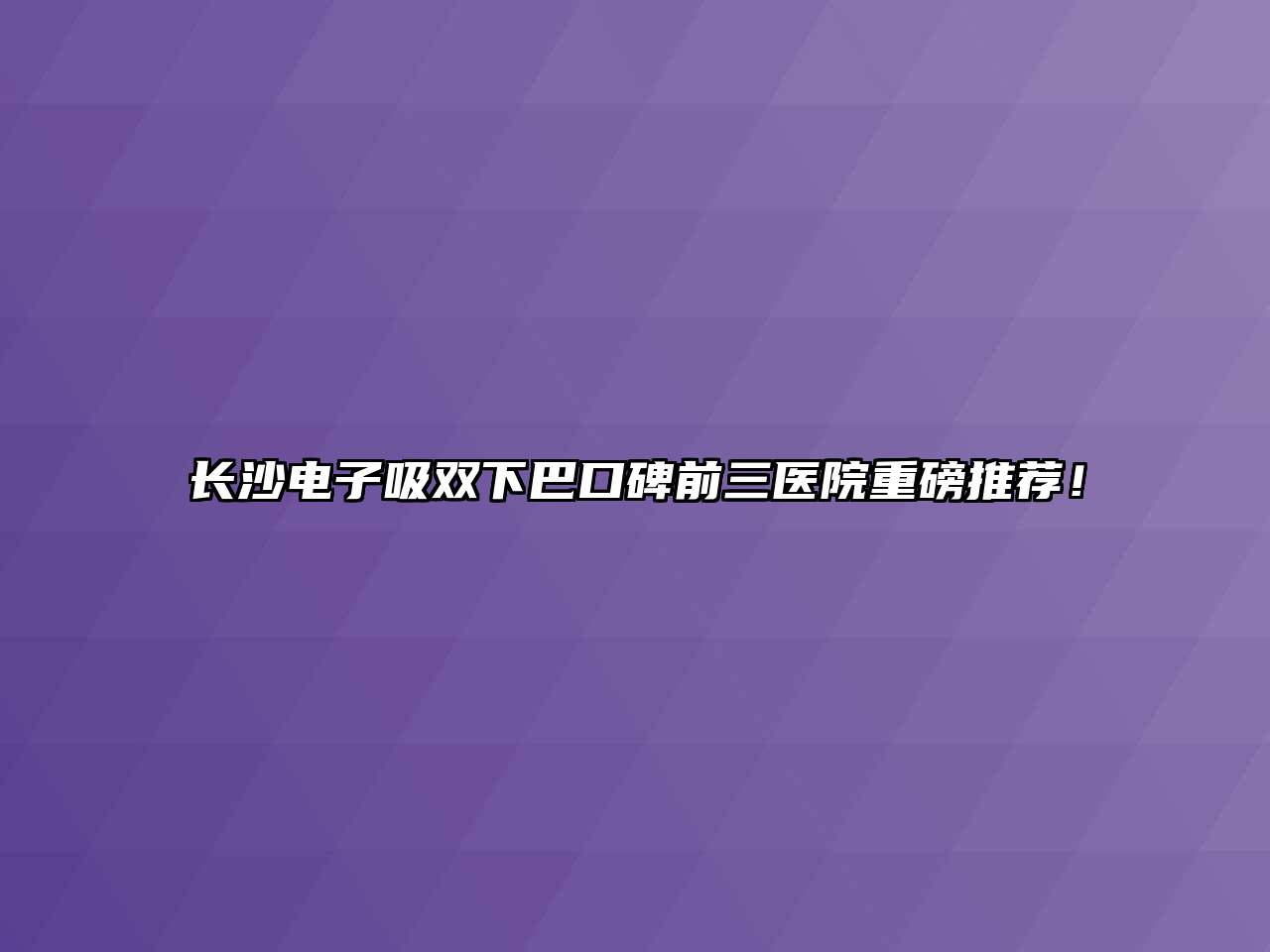 长沙电子吸双下巴口碑前三医院重磅推荐！