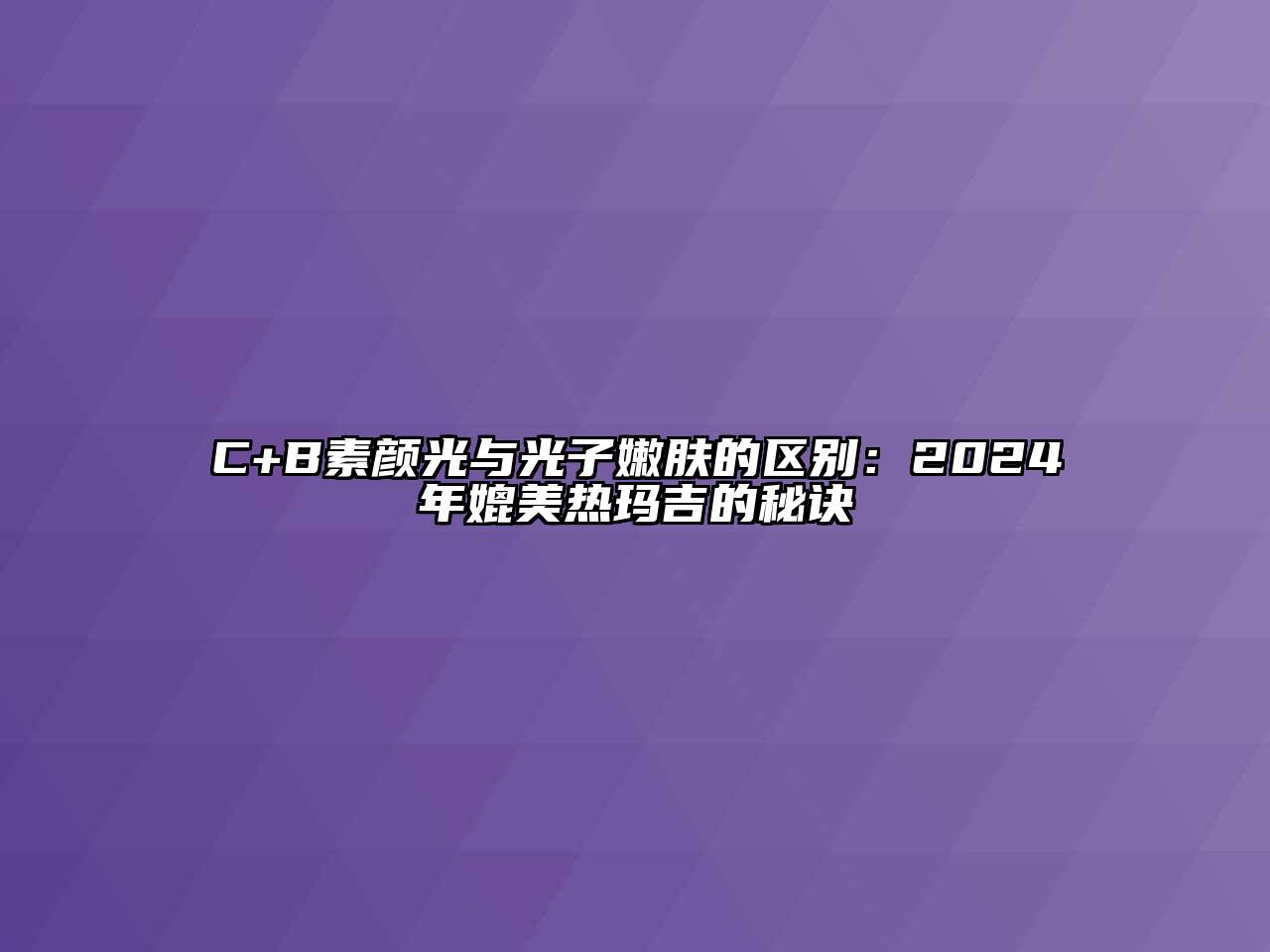 C+B素颜光与光子嫩肤的区别：2024年媲美热玛吉的秘诀