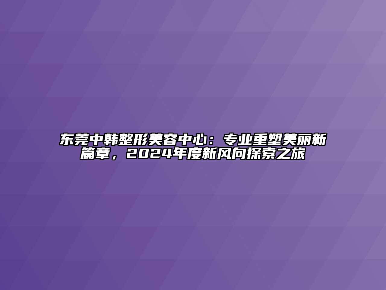 东莞中韩整形江南app官方下载苹果版
中心：专业重塑美丽新篇章，2024年度新风向探索之旅