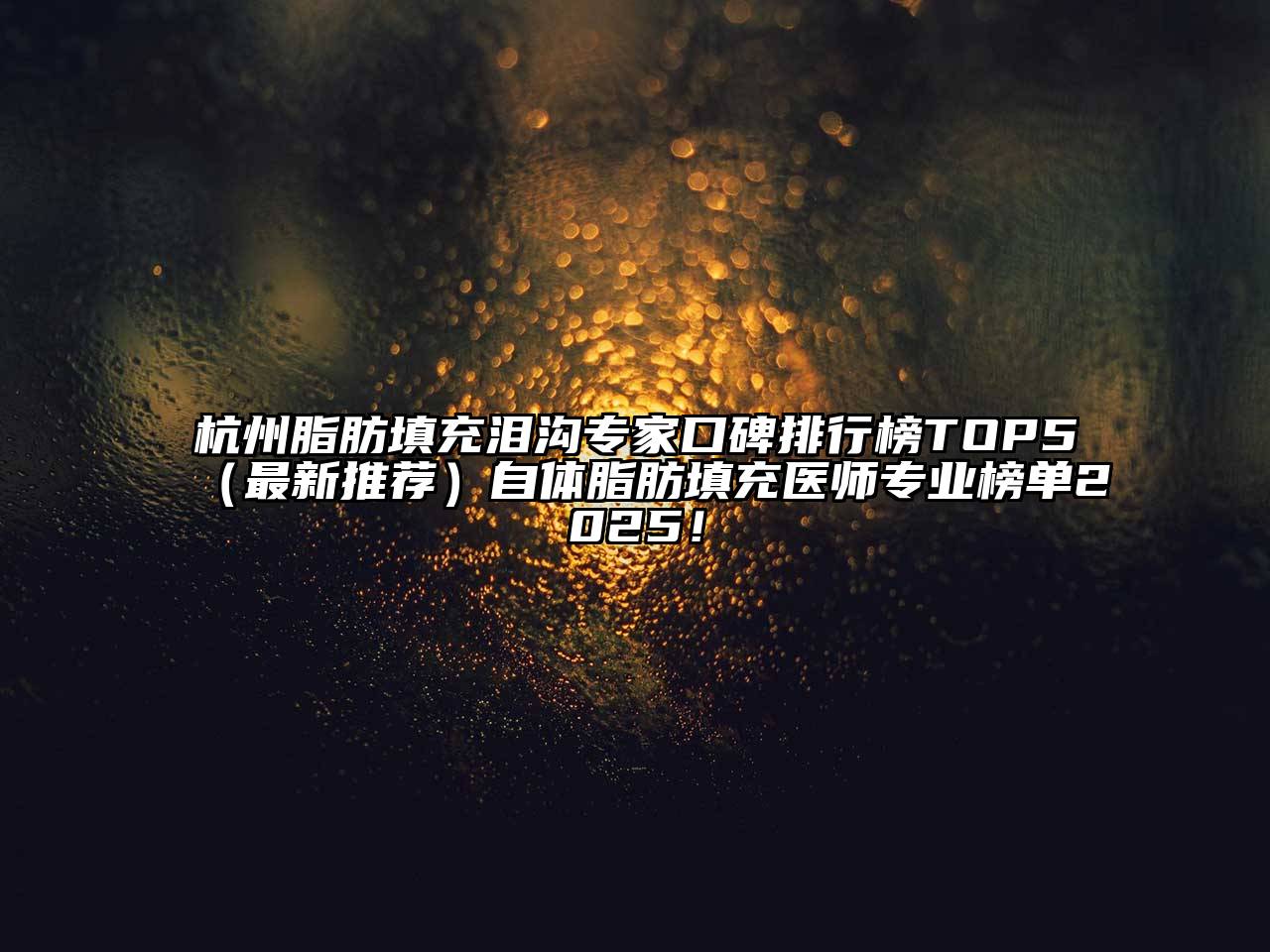 杭州脂肪填充泪沟专家口碑排行榜TOP5（最新推荐）自体脂肪填充医师专业榜单2025！