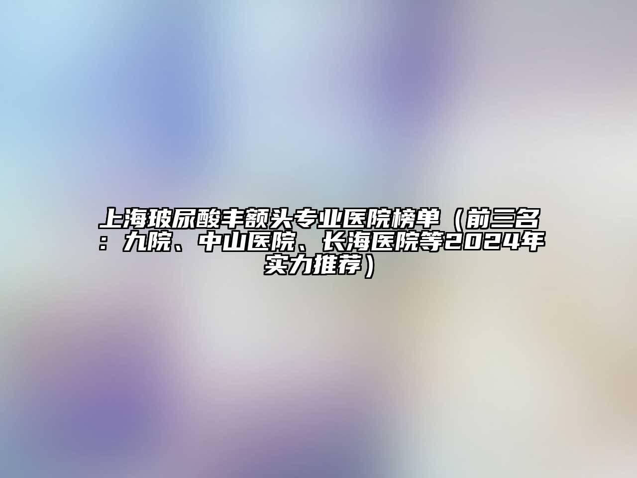 上海玻尿酸丰额头专业医院榜单（前三名：九院、中山医院、长海医院等2024年实力推荐）