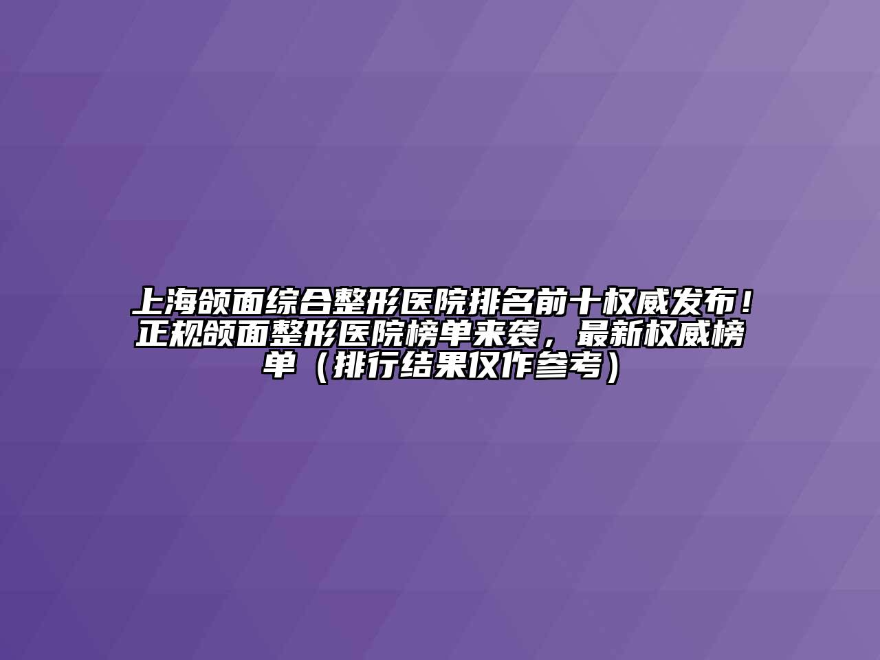 上海颌面综合整形医院排名前十权威发布！正规颌面整形医院榜单来袭，最新权威榜单（排行结果仅作参考）