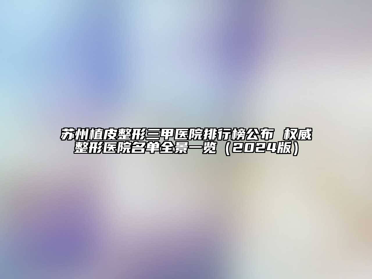 苏州植皮整形三甲医院排行榜公布 权威整形医院名单全景一览（2024版）