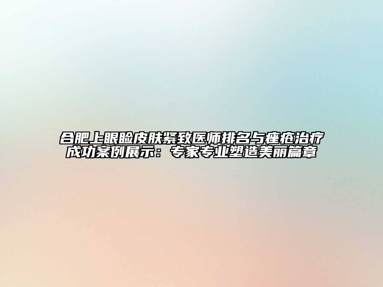 合肥上眼睑皮肤紧致医师排名与痤疮治疗成功案例展示：专家专业塑造美丽篇章