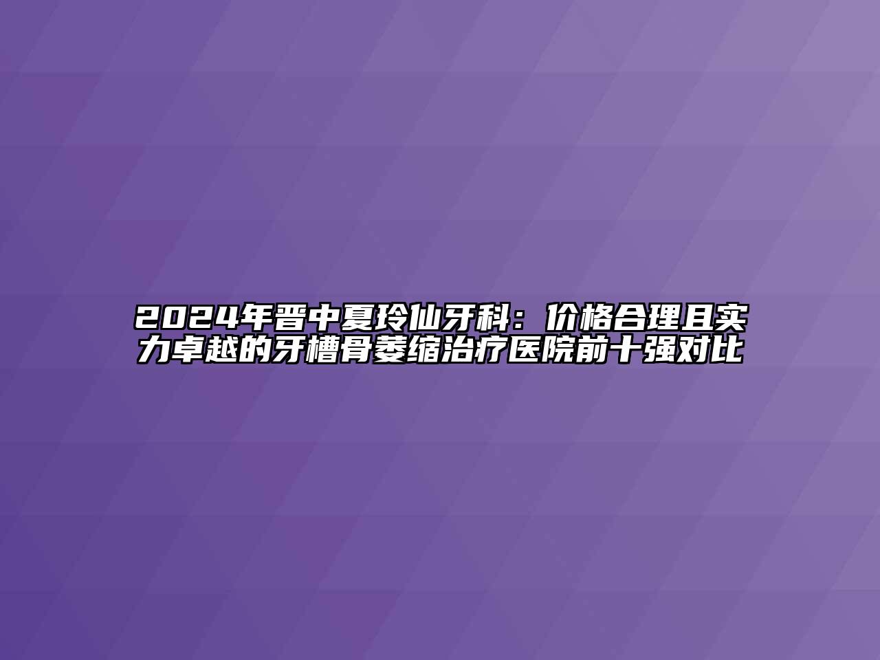 2024年晋中夏玲仙牙科：价格合理且实力卓越的牙槽骨萎缩治疗医院前十强对比