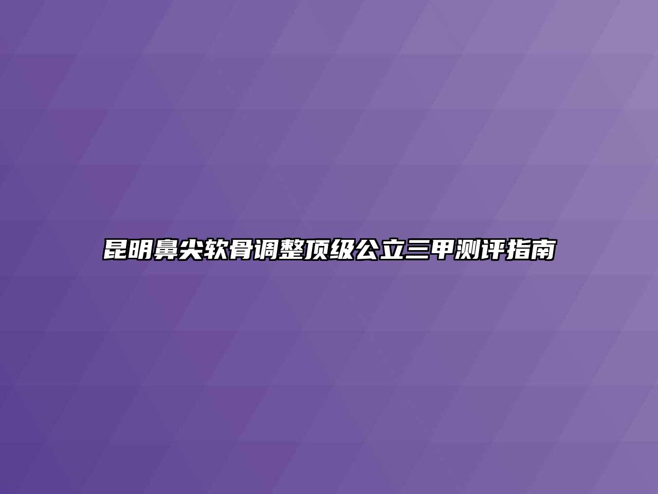 昆明鼻尖软骨调整顶级公立三甲测评指南