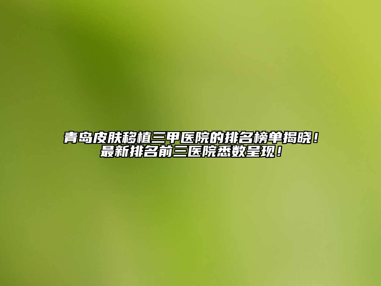 青岛皮肤移植三甲医院的排名榜单揭晓！最新排名前三医院悉数呈现！