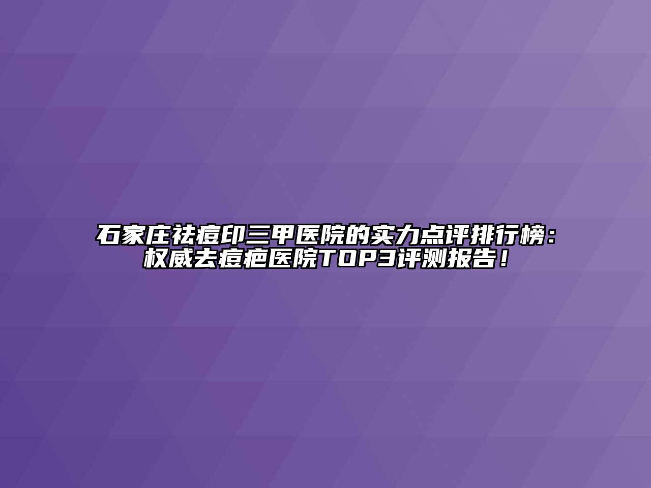 石家庄祛痘印三甲医院的实力点评排行榜：权威去痘疤医院TOP3评测报告！