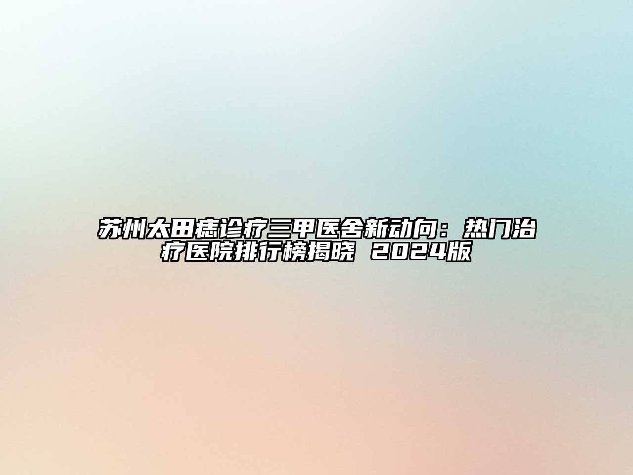 苏州太田痣诊疗三甲医舍新动向：热门治疗医院排行榜揭晓 2024版