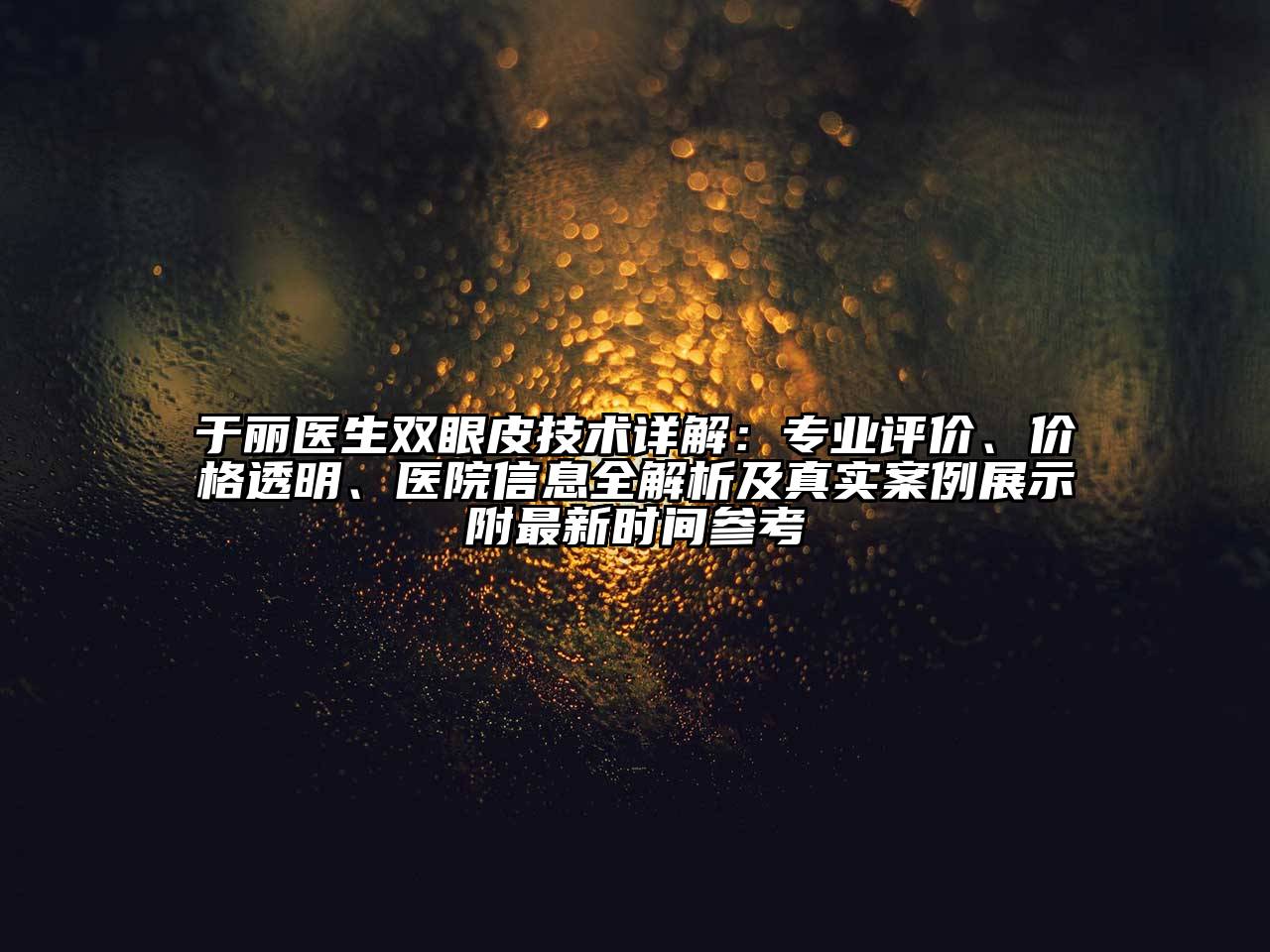 于丽医生双眼皮技术详解：专业评价、价格透明、医院信息全解析及真实案例展示附最新时间参考