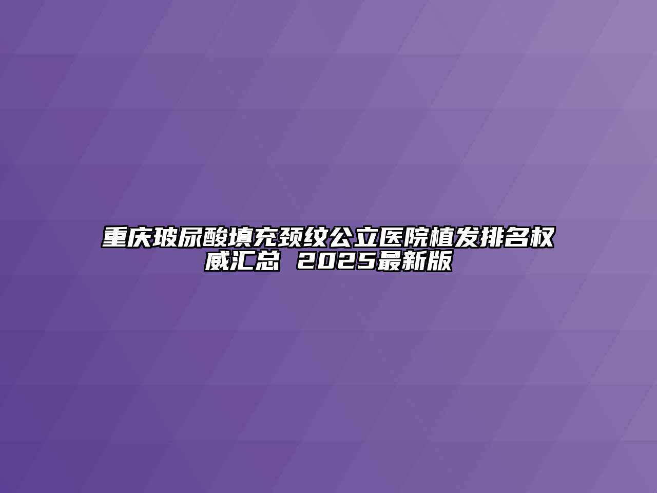 重庆玻尿酸填充颈纹公立医院植发排名权威汇总 2025最新版