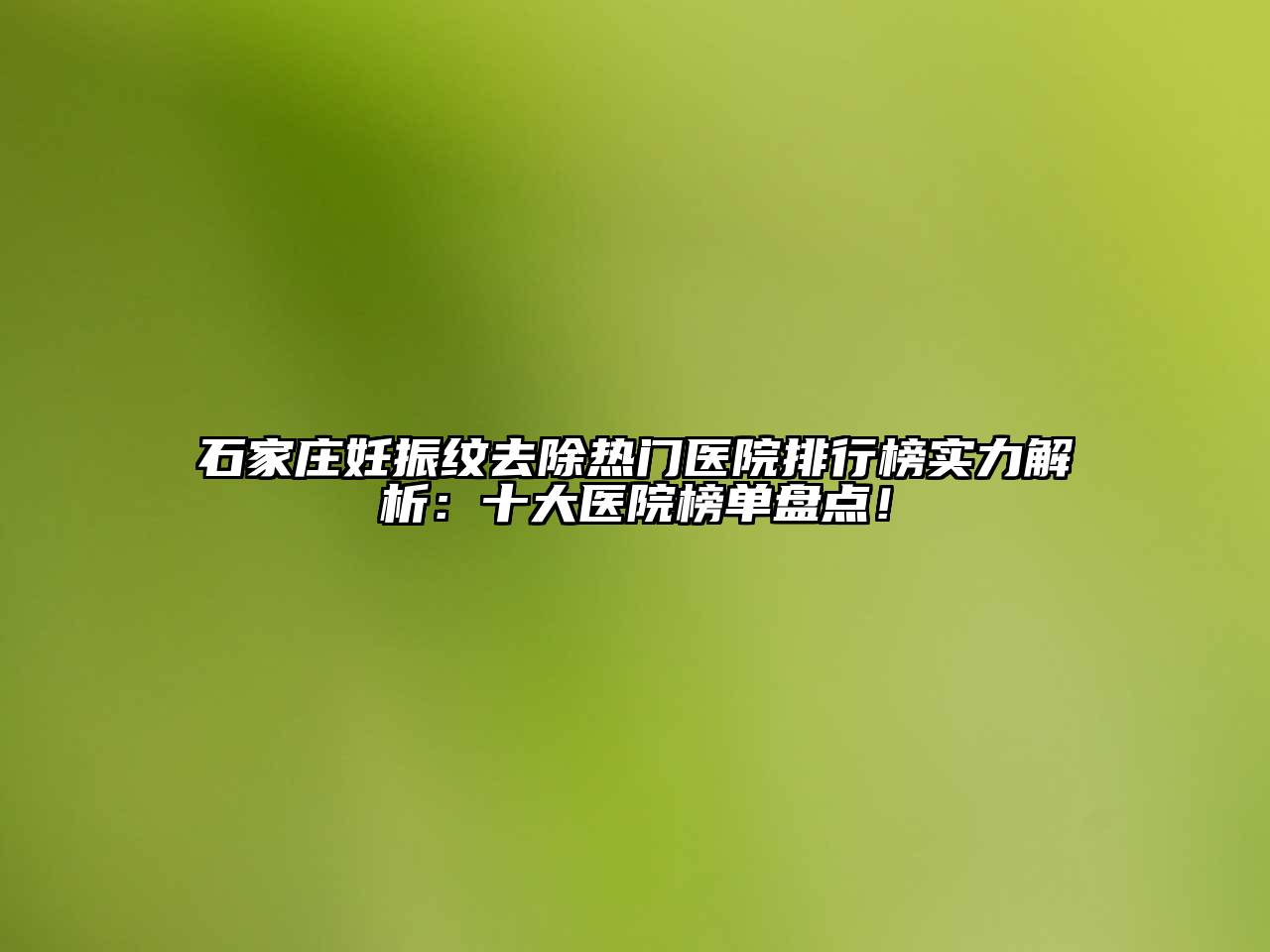 石家庄妊振纹去除热门医院排行榜实力解析：十大医院榜单盘点！