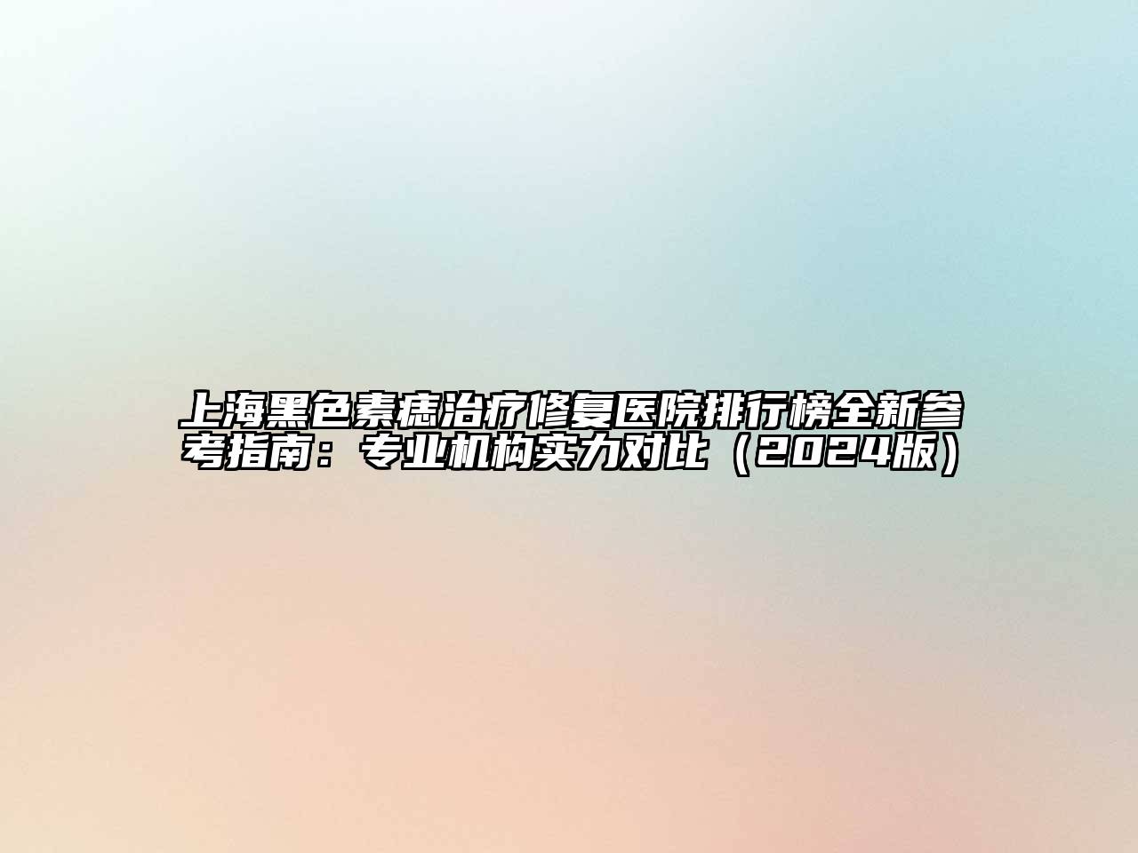 上海黑色素痣治疗修复医院排行榜全新参考指南：专业机构实力对比（2024版）