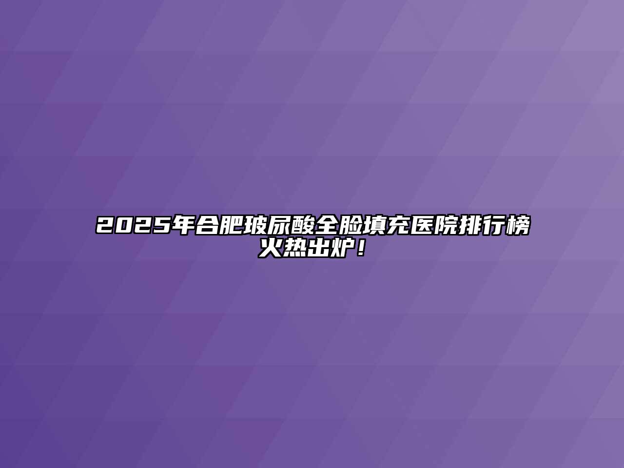 2025年合肥玻尿酸全脸填充医院排行榜火热出炉！