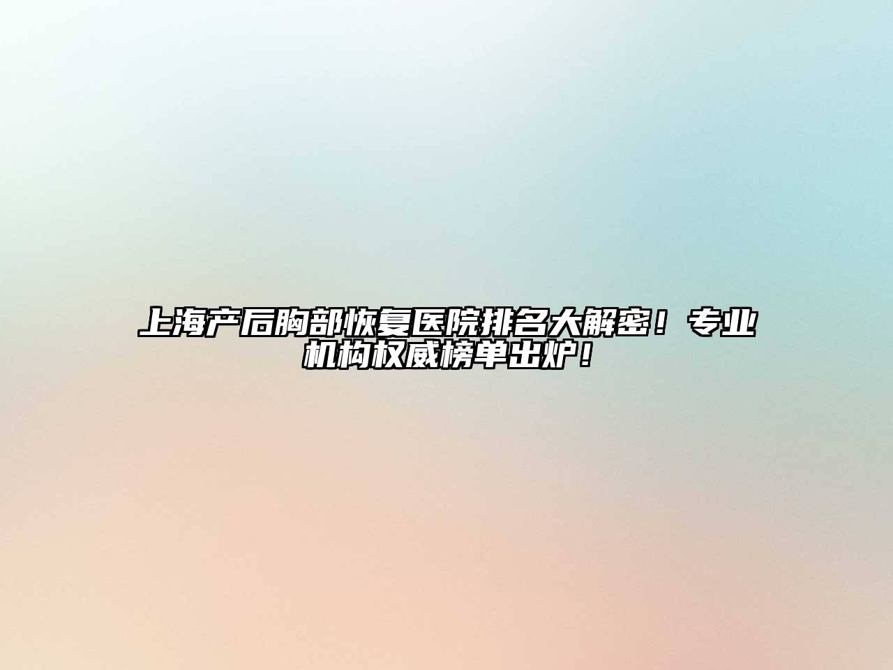 上海产后胸部恢复医院排名大解密！专业机构权威榜单出炉！