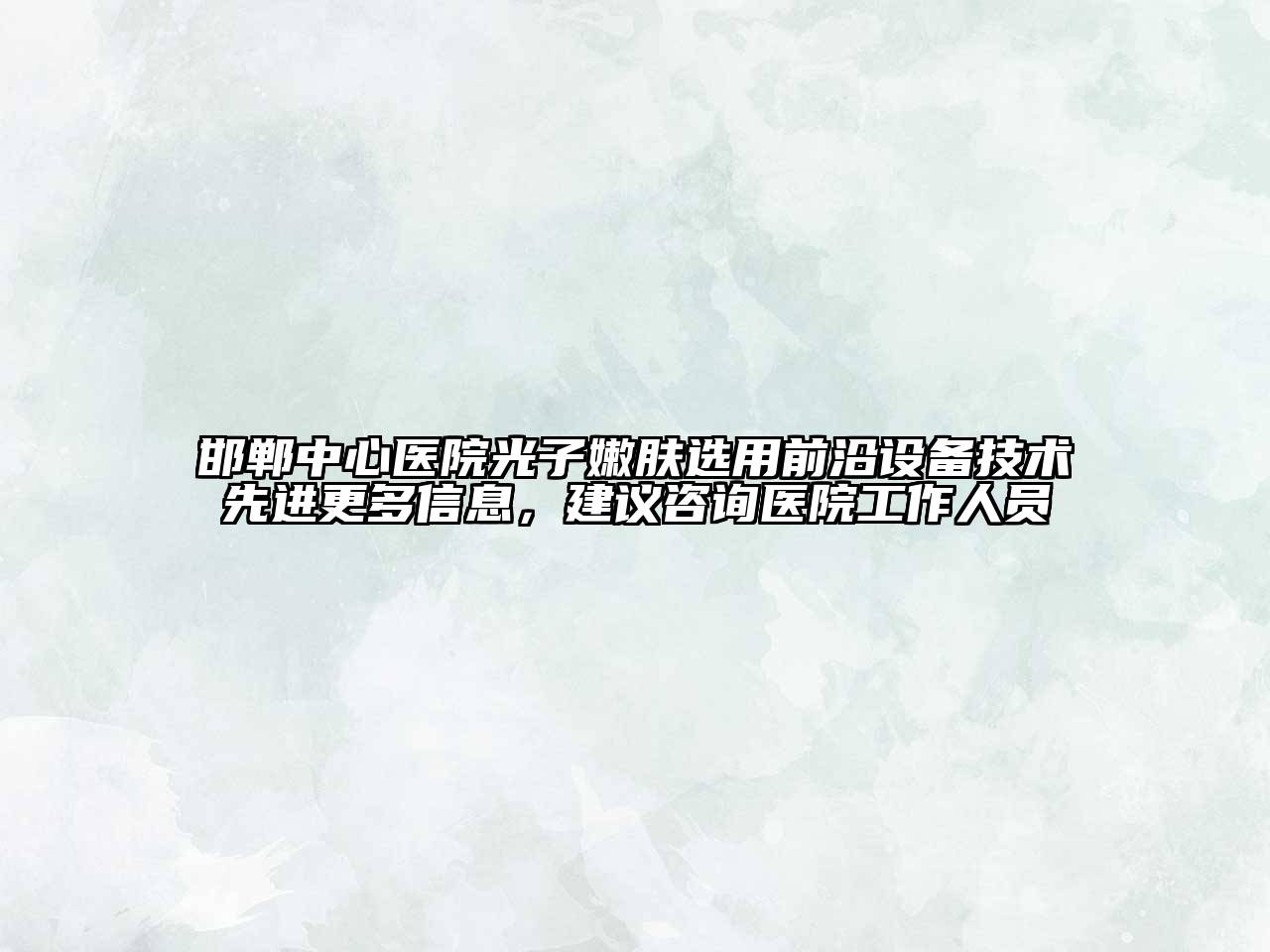 邯郸中心医院光子嫩肤选用前沿设备技术先进更多信息，建议咨询医院工作人员